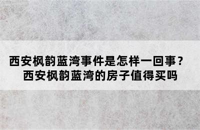 西安枫韵蓝湾事件是怎样一回事？ 西安枫韵蓝湾的房子值得买吗